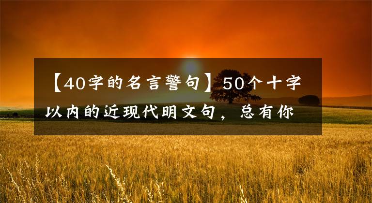 【40字的名言警句】50个十字以内的近现代明文句，总有你喜欢的几句话。