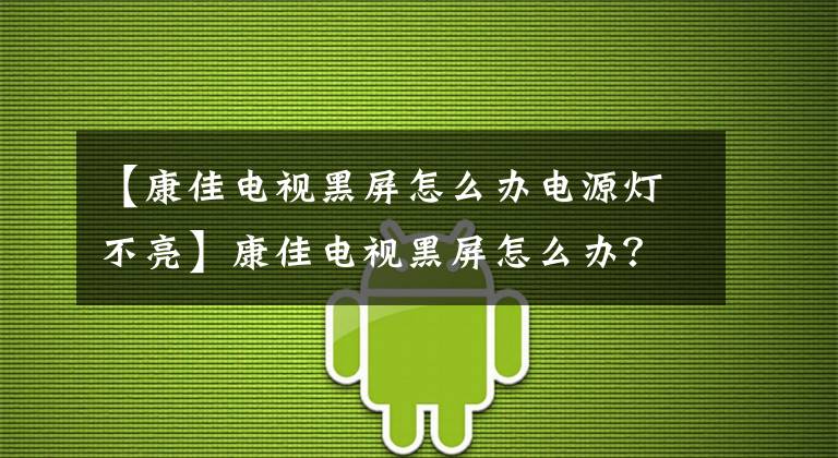 【康佳电视黑屏怎么办电源灯不亮】康佳电视黑屏怎么办？文章配图