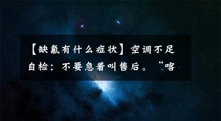 【缺氟有什么症状】空调不足自检：不要急着叫售后。“喀布尔”十有八九不需要。文章配图