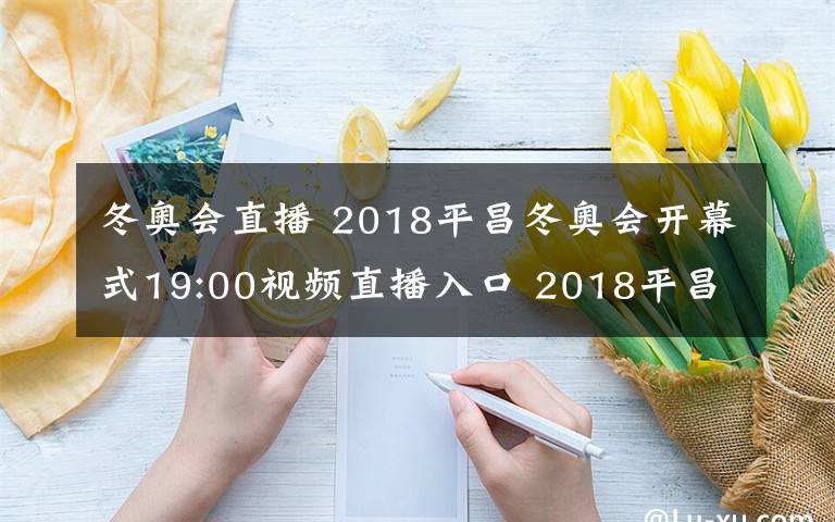 冬奥会直播 2018平昌冬奥会开幕式19:00视频直播入口 2018平昌冬奥会直播地址