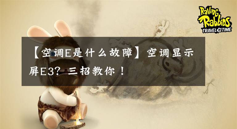 【空调E是什么故障】空调显示屏E3？三招教你！