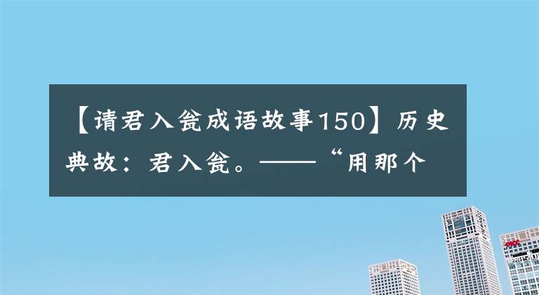 【请君入瓮成语故事150】历史典故：君入瓮。——“用那个人的路，治治那个人的身体吧。”(*译者注：译者注：译者注：译者注：译者注：译者注)