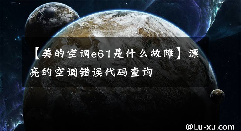 【美的空调e61是什么故障】漂亮的空调错误代码查询