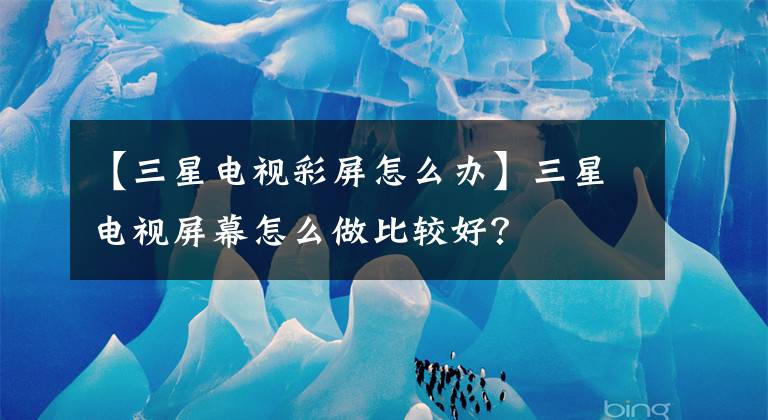 【三星电视彩屏怎么办】三星电视屏幕怎么做比较好？