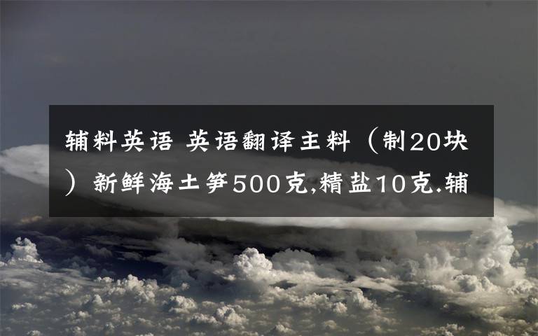 辅料英语 英语翻译主料（制20块）新鲜海土笋500克,精盐10克.辅料香醋4克,酱油6克,蒜泥10克,姜丝3克.制法 1、用石槌不