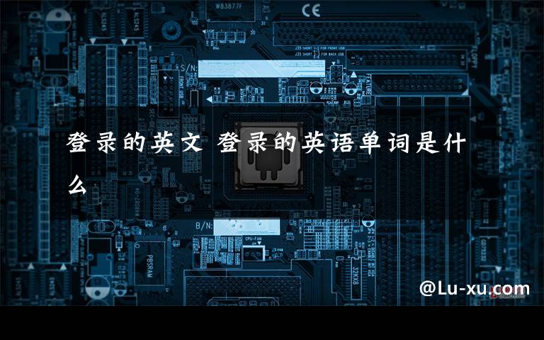 登录的英文 登录的英语单词是什么文章配图