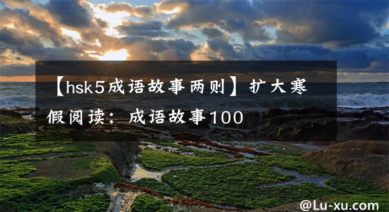 【hsk5成语故事两则】扩大寒假阅读：成语故事100文章配图