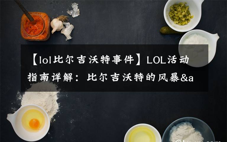 【lol比尔吉沃特事件】LOL活动指南详解：比尔吉沃特的风暴&同人痛车创作大赛