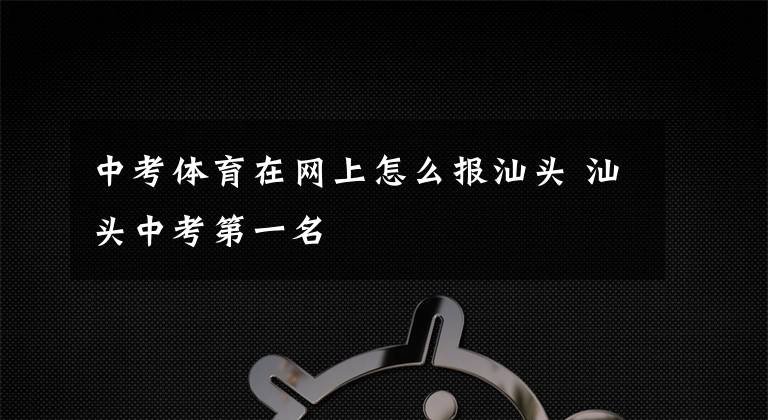 中考体育在网上怎么报汕头 汕头中考第一名