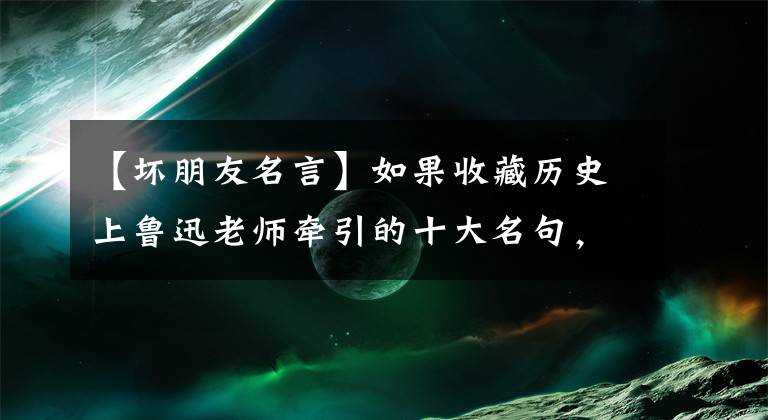 【坏朋友名言】如果收藏历史上鲁迅老师牵引的十大名句，总是可以使用的