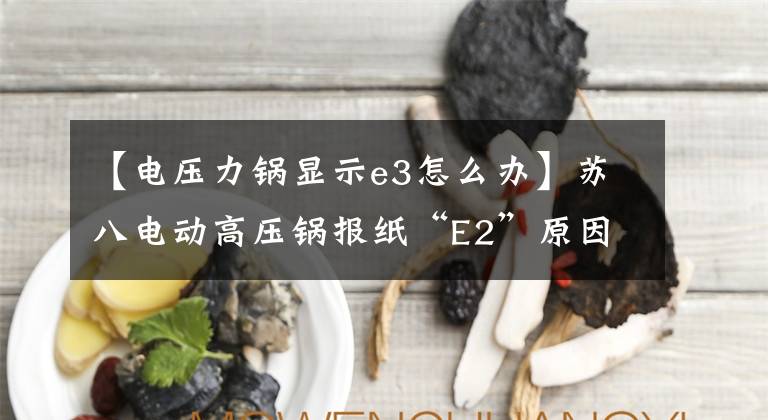 【电压力锅显示e3怎么办】苏八电动高压锅报纸“E2”原因研究