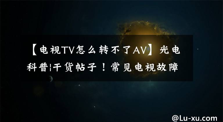 【电视TV怎么转不了AV】光电科普|干货帖子！常见电视故障排除方法文章配图