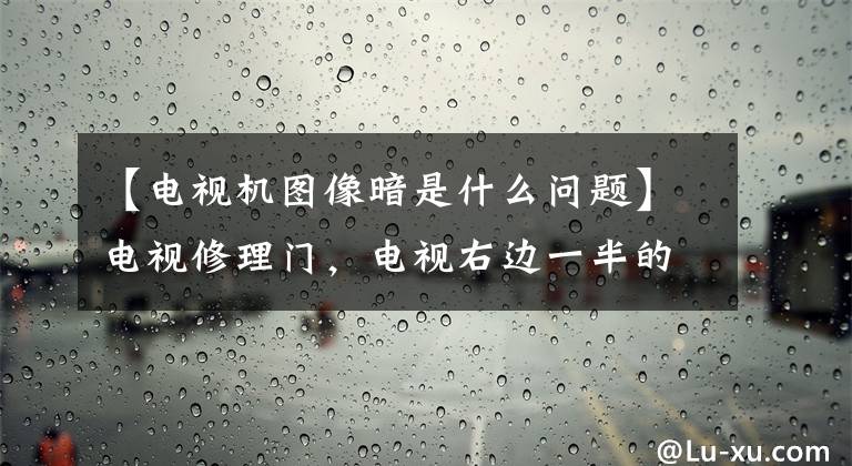 【电视机图像暗是什么问题】电视修理门，电视右边一半的黑屏是什么情况？