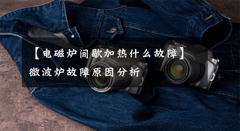 【电磁炉间歇加热什么故障】微波炉故障原因分析文章配图