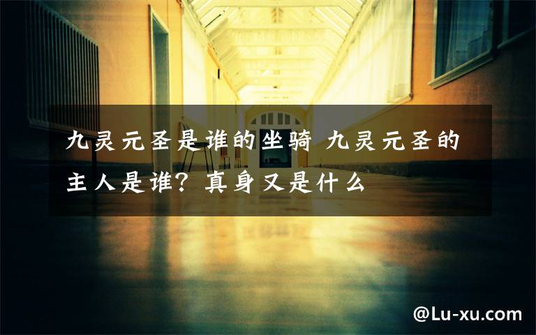 九灵元圣是谁的坐骑 九灵元圣的主人是谁？真身又是什么文章配图