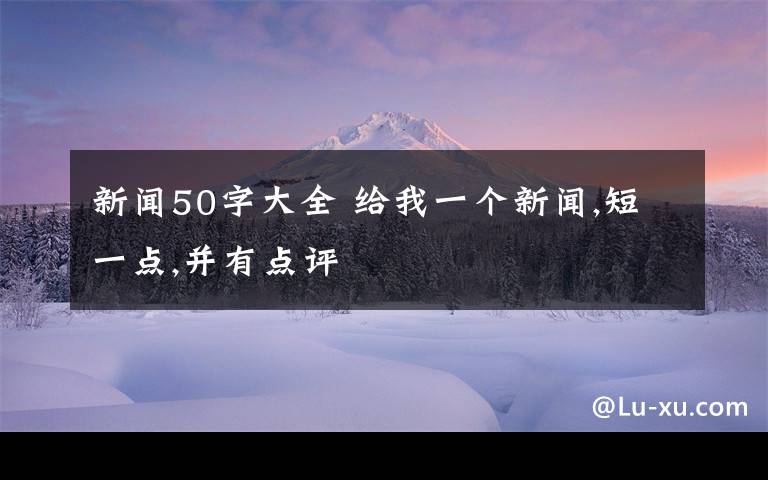 新闻50字大全 给我一个新闻,短一点,并有点评