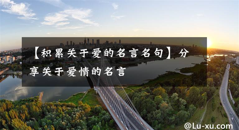 【积累关于爱的名言名句】分享关于爱情的名言文章配图