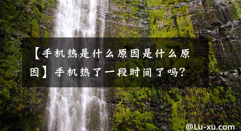 【手机热是什么原因是什么原因】手机热了一段时间了吗？请注意这几点，迅速解决