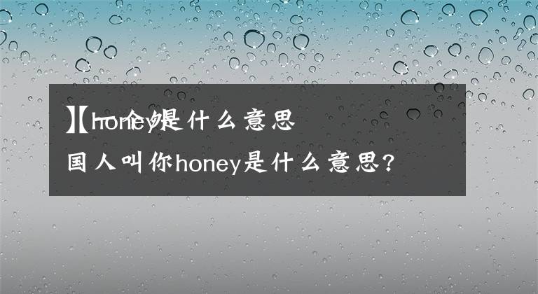 【honey是什么意思
】一个外国人叫你honey是什么意思?