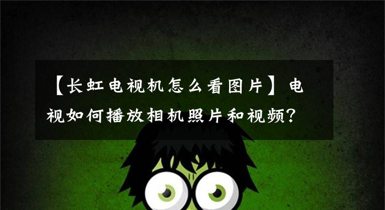 【长虹电视机怎么看图片】电视如何播放相机照片和视频？这几个实用的方法拿走了也不感谢！文章配图