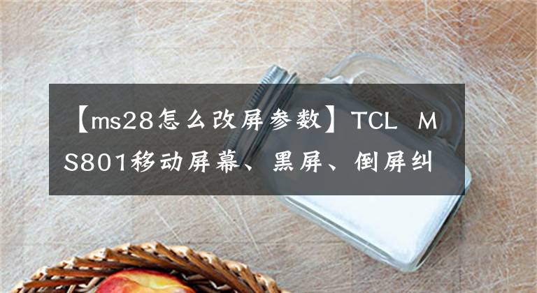 【ms28怎么改屏参数】TCL MS801移动屏幕、黑屏、倒屏纠错屏幕参数方法