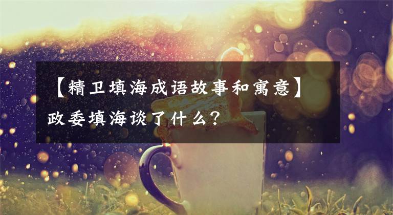 【精卫填海成语故事和寓意】政委填海谈了什么？