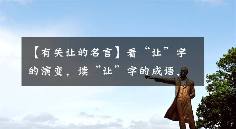 【有关让的名言】看“让”字的演变，读“让”字的成语，知道“孔融让”的典故