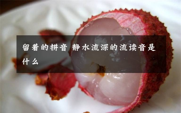 留着的拼音 静水流深的流读音是什么文章配图
