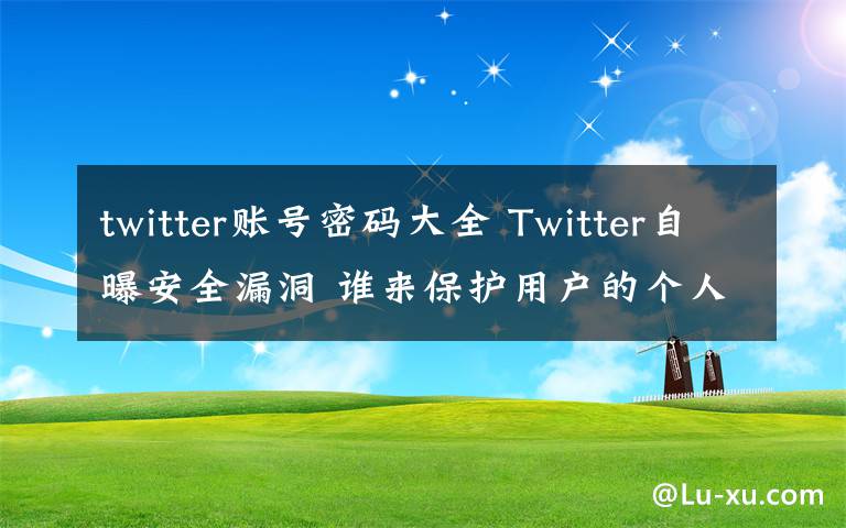 twitter账号密码大全 Twitter自曝安全漏洞 谁来保护用户的个人隐私？