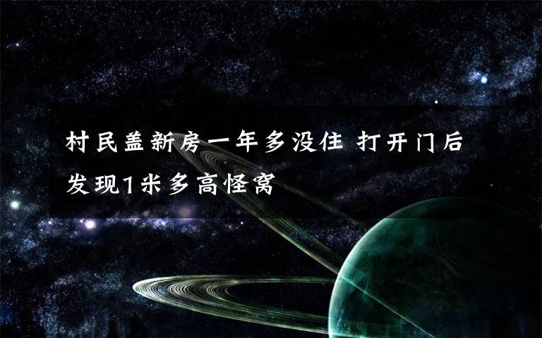 村民盖新房一年多没住 打开门后发现1米多高怪窝