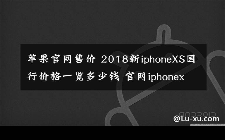 苹果官网售价 2018新iphoneXS国行价格一览多少钱 官网iphonex为什么会下架