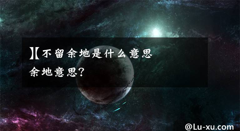 【不留余地是什么意思
】不留余地意思？文章配图