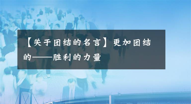 【关于团结的名言】更加团结的——胜利的力量