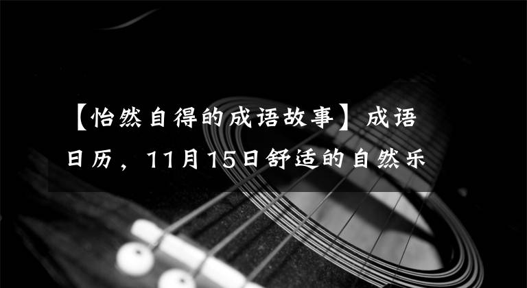 【怡然自得的成语故事】成语日历，11月15日舒适的自然乐文章配图