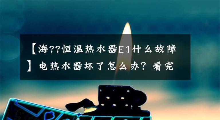 【海??恒温热水器E1什么故障】电热水器坏了怎么办？看完这篇文章就知道了文章配图