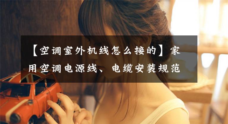 【空调室外机线怎么接的】家用空调电源线、电缆安装规范操作指南文章配图