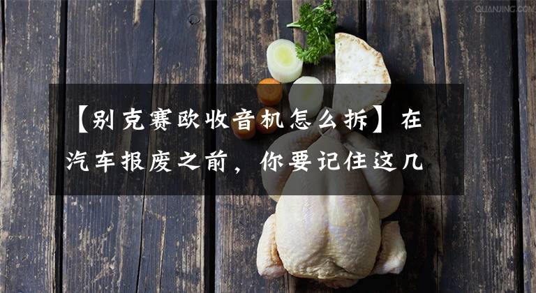 【别克赛欧收音机怎么拆】在汽车报废之前，你要记住这几个部件被拆除了。卖一次就几千元文章配图