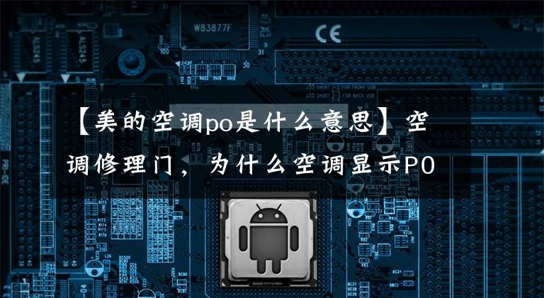 【美的空调po是什么意思】空调修理门，为什么空调显示P0？