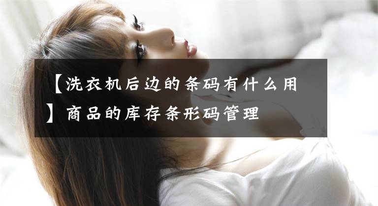 【洗衣机后边的条码有什么用】商品的库存条形码管理文章配图