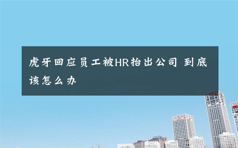 虎牙回应员工被HR抬出公司 到底该怎么办