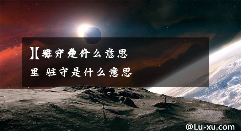 【驻守是什么意思
】房产中介里 驻守是什么意思文章配图