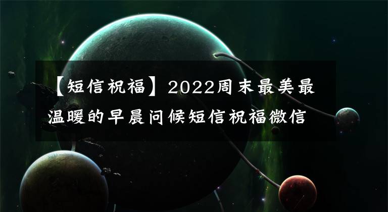 【短信祝福】2022周末最美最温暖的早晨问候短信祝福微信新版早安问候语录照片