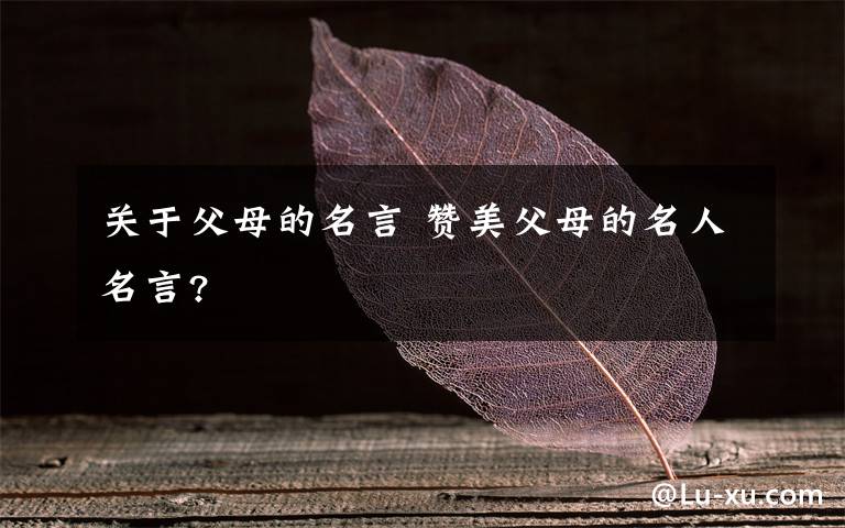 关于父母的名言 赞美父母的名人名言?文章配图