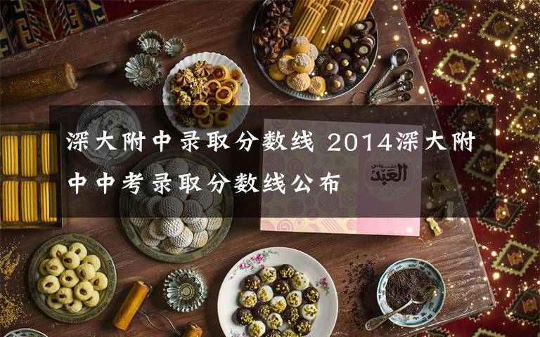 深大附中录取分数线 2014深大附中中考录取分数线公布文章配图