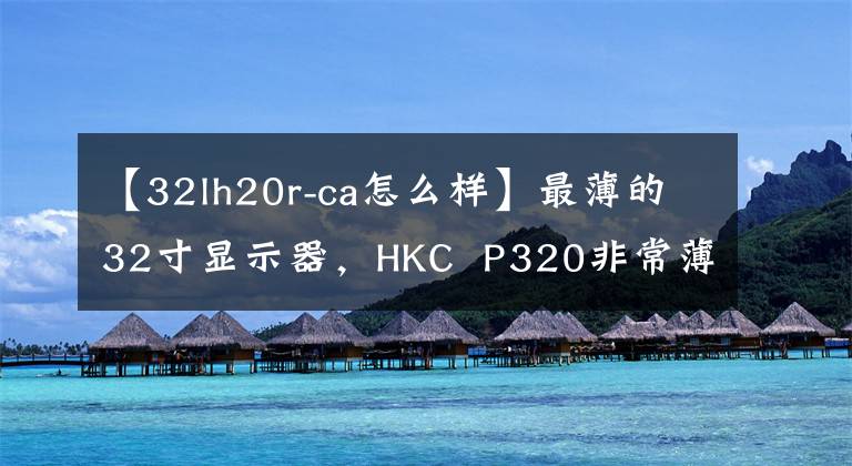 【32lh20r-ca怎么样】最薄的32寸显示器，HKC  P320非常薄文章配图