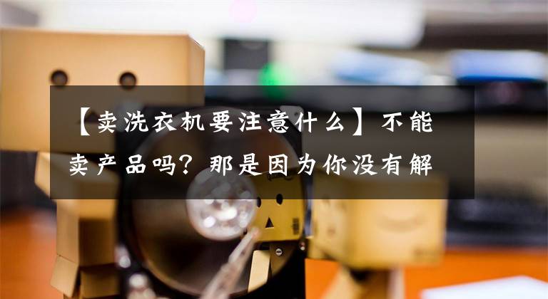 【卖洗衣机要注意什么】不能卖产品吗？那是因为你没有解决这四个问题文章配图