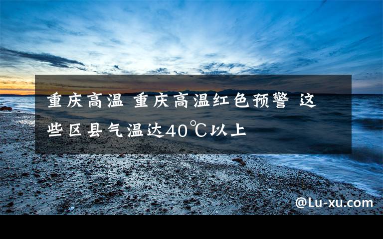重庆高温 重庆高温红色预警 这些区县气温达40℃以上