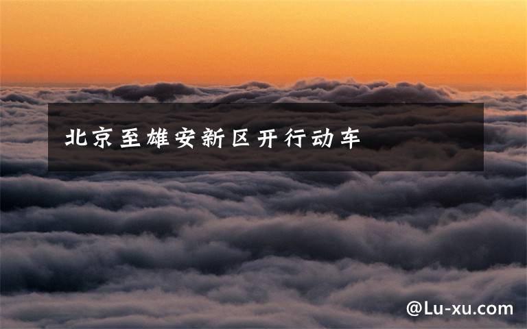 北京至雄安新区开行动车文章配图