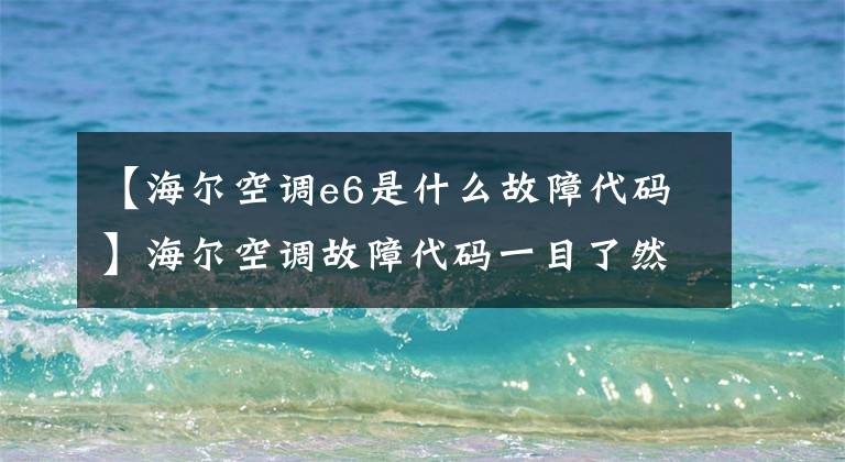 【海尔空调e6是什么故障代码】海尔空调故障代码一目了然，家里也能自己解决空调常见问题