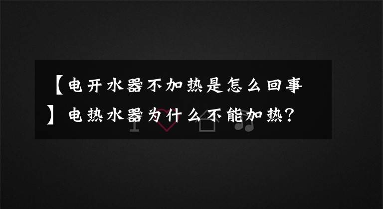 【电开水器不加热是怎么回事】电热水器为什么不能加热？